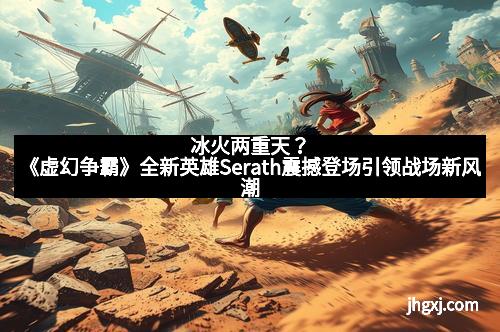 冰火两重天？《虚幻争霸》全新英雄Serath震撼登场引领战场新风潮