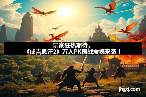 玩家狂热期待，《成吉思汗2》万人PK国战震撼来袭！